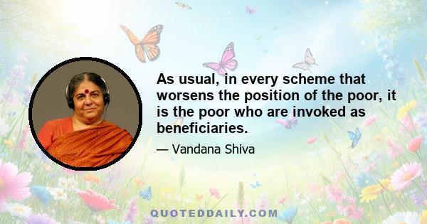 As usual, in every scheme that worsens the position of the poor, it is the poor who are invoked as beneficiaries.