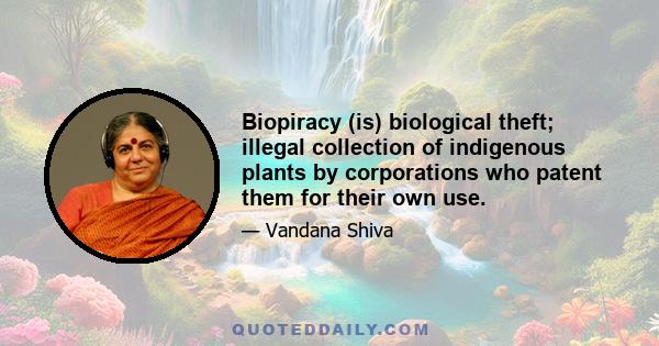 Biopiracy (is) biological theft; illegal collection of indigenous plants by corporations who patent them for their own use.