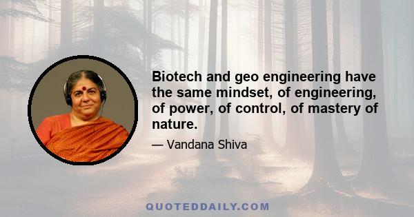 Biotech and geo engineering have the same mindset, of engineering, of power, of control, of mastery of nature.