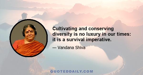 Cultivating and conserving diversity is no luxury in our times: it is a survival imperative.