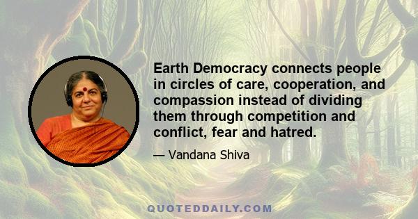 Earth Democracy connects people in circles of care, cooperation, and compassion instead of dividing them through competition and conflict, fear and hatred.