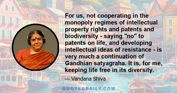 For us, not cooperating in the monopoly regimes of intellectual property rights and patents and biodiversity - saying no to patents on life, and developing intellectual ideas of resistance - is very much a continuation