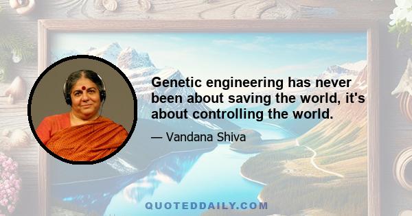 Genetic engineering has never been about saving the world, it's about controlling the world.