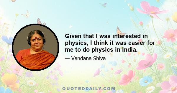 Given that I was interested in physics, I think it was easier for me to do physics in India.