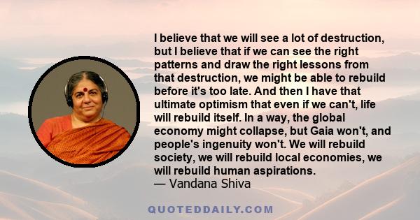 I believe that we will see a lot of destruction, but I believe that if we can see the right patterns and draw the right lessons from that destruction, we might be able to rebuild before it's too late. And then I have