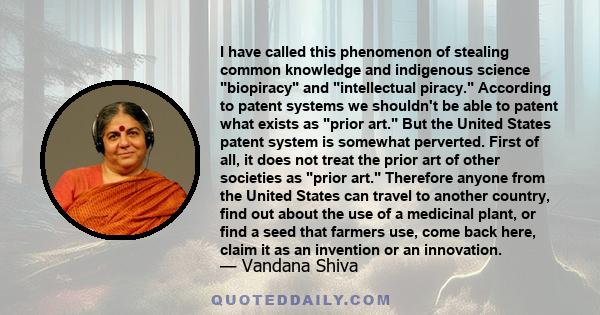 I have called this phenomenon of stealing common knowledge and indigenous science biopiracy and intellectual piracy. According to patent systems we shouldn't be able to patent what exists as prior art. But the United