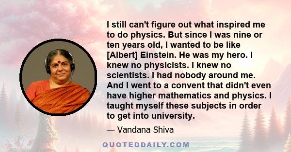 I still can't figure out what inspired me to do physics. But since I was nine or ten years old, I wanted to be like [Albert] Einstein. He was my hero. I knew no physicists. I knew no scientists. I had nobody around me.