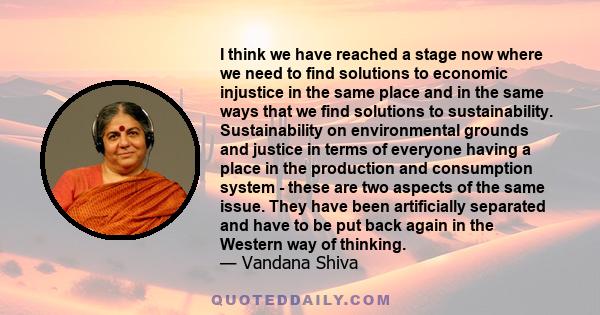 I think we have reached a stage now where we need to find solutions to economic injustice in the same place and in the same ways that we find solutions to sustainability. Sustainability on environmental grounds and