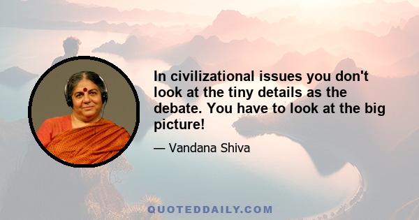 In civilizational issues you don't look at the tiny details as the debate. You have to look at the big picture!