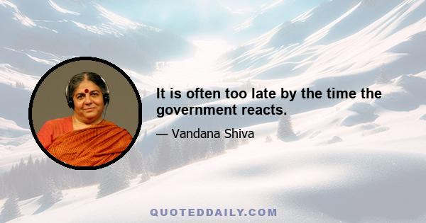 It is often too late by the time the government reacts.