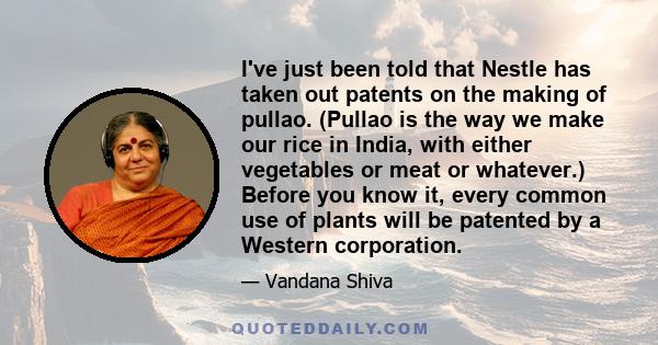 I've just been told that Nestle has taken out patents on the making of pullao. (Pullao is the way we make our rice in India, with either vegetables or meat or whatever.) Before you know it, every common use of plants