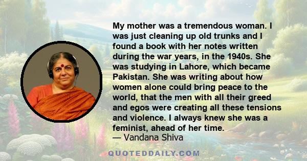 My mother was a tremendous woman. I was just cleaning up old trunks and I found a book with her notes written during the war years, in the 1940s. She was studying in Lahore, which became Pakistan. She was writing about