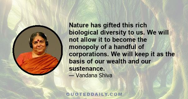 Nature has gifted this rich biological diversity to us. We will not allow it to become the monopoly of a handful of corporations. We will keep it as the basis of our wealth and our sustenance.