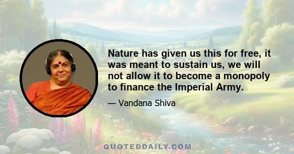 Nature has given us this for free, it was meant to sustain us, we will not allow it to become a monopoly to finance the Imperial Army.