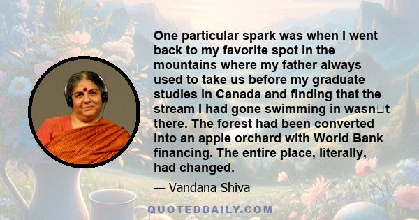 One particular spark was when I went back to my favorite spot in the mountains where my father always used to take us before my graduate studies in Canada and finding that the stream I had gone swimming in wasnt there. 