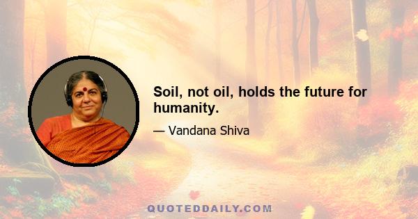 Soil, not oil, holds the future for humanity.