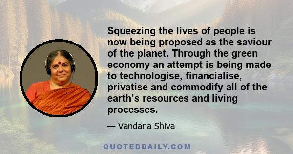 Squeezing the lives of people is now being proposed as the saviour of the planet. Through the green economy an attempt is being made to technologise, financialise, privatise and commodify all of the earth’s resources