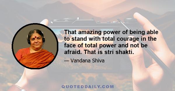 That amazing power of being able to stand with total courage in the face of total power and not be afraid. That is stri shakti.