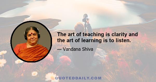 The art of teaching is clarity and the art of learning is to listen.