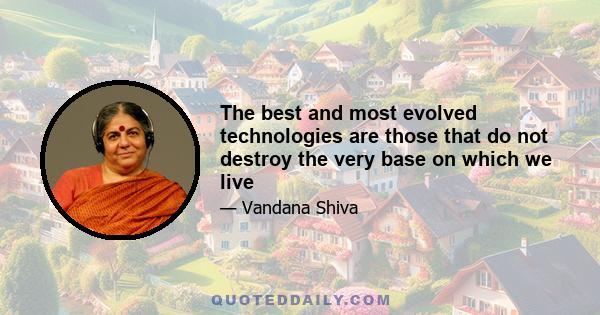 The best and most evolved technologies are those that do not destroy the very base on which we live