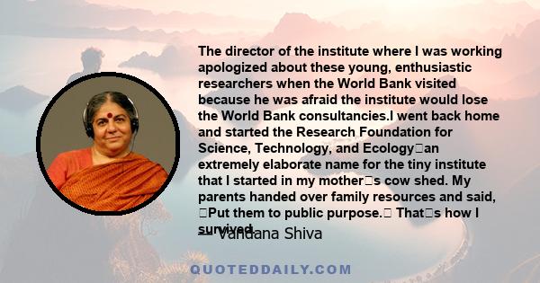 The director of the institute where I was working apologized about these young, enthusiastic researchers when the World Bank visited because he was afraid the institute would lose the World Bank consultancies.I went