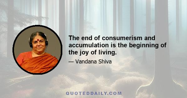 The end of consumerism and accumulation is the beginning of the joy of living.