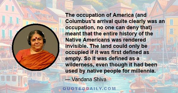 The occupation of America (and Columbus's arrival quite clearly was an occupation, no one can deny that) meant that the entire history of the Native Americans was rendered invisible. The land could only be occupied if