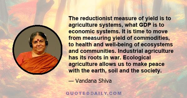 The reductionist measure of yield is to agriculture systems, what GDP is to economic systems. It is time to move from measuring yield of commodities, to health and well-being of ecosystems and communities. Industrial