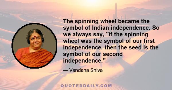 The spinning wheel became the symbol of Indian independence. So we always say, if the spinning wheel was the symbol of our first independence, then the seed is the symbol of our second independence.