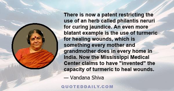 There is now a patent restricting the use of an herb called philantis neruri for curing jaundice. An even more blatant example is the use of turmeric for healing wounds, which is something every mother and grandmother