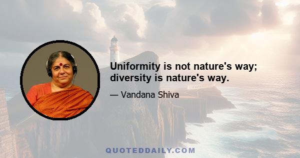 Uniformity is not nature's way; diversity is nature's way.