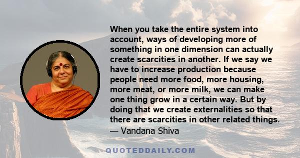 When you take the entire system into account, ways of developing more of something in one dimension can actually create scarcities in another. If we say we have to increase production because people need more food, more 