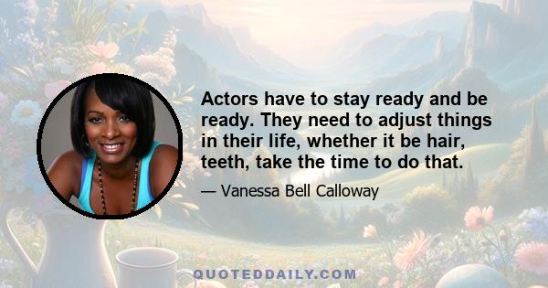 Actors have to stay ready and be ready. They need to adjust things in their life, whether it be hair, teeth, take the time to do that.