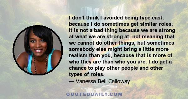 I don't think I avoided being type cast, because I do sometimes get similar roles. It is not a bad thing because we are strong at what we are strong at, not meaning that we cannot do other things, but sometimes somebody 