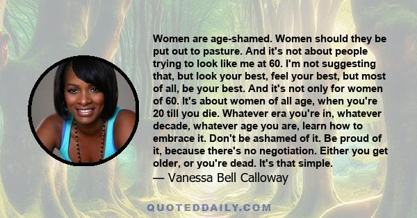 Women are age-shamed. Women should they be put out to pasture. And it's not about people trying to look like me at 60. I'm not suggesting that, but look your best, feel your best, but most of all, be your best. And it's 