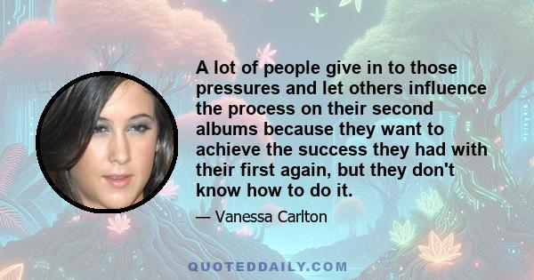 A lot of people give in to those pressures and let others influence the process on their second albums because they want to achieve the success they had with their first again, but they don't know how to do it.