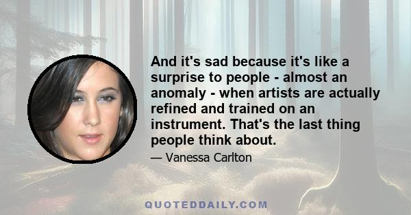 And it's sad because it's like a surprise to people - almost an anomaly - when artists are actually refined and trained on an instrument. That's the last thing people think about.