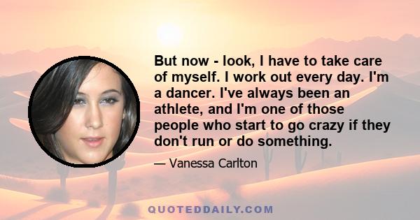 But now - look, I have to take care of myself. I work out every day. I'm a dancer. I've always been an athlete, and I'm one of those people who start to go crazy if they don't run or do something.