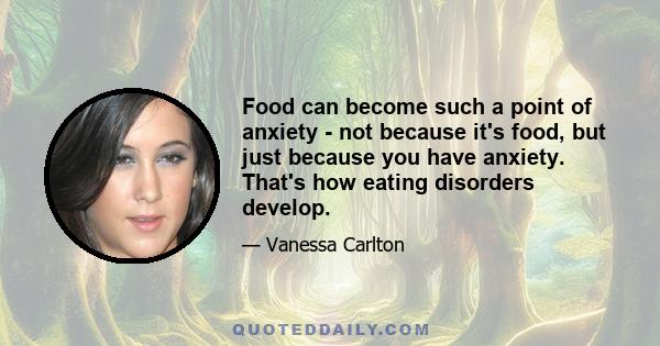 Food can become such a point of anxiety - not because it's food, but just because you have anxiety. That's how eating disorders develop.