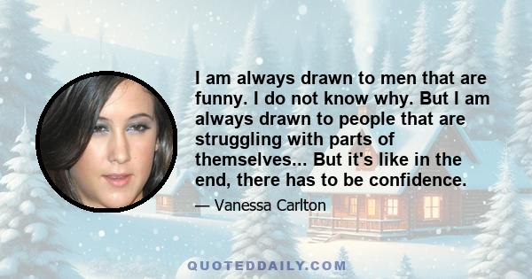 I am always drawn to men that are funny. I do not know why. But I am always drawn to people that are struggling with parts of themselves... But it's like in the end, there has to be confidence.