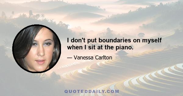 I don't put boundaries on myself when I sit at the piano.