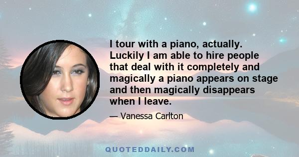 I tour with a piano, actually. Luckily I am able to hire people that deal with it completely and magically a piano appears on stage and then magically disappears when I leave.