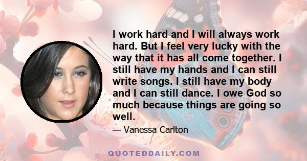 I work hard and I will always work hard. But I feel very lucky with the way that it has all come together. I still have my hands and I can still write songs. I still have my body and I can still dance. I owe God so much 