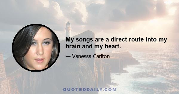 My songs are a direct route into my brain and my heart.