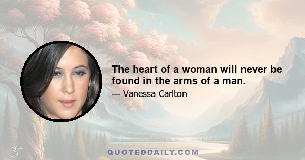 The heart of a woman will never be found in the arms of a man.