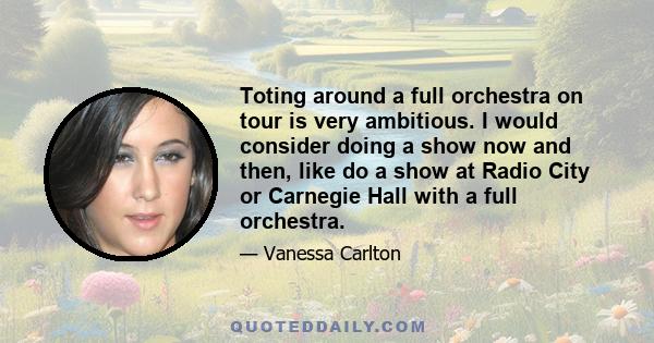 Toting around a full orchestra on tour is very ambitious. I would consider doing a show now and then, like do a show at Radio City or Carnegie Hall with a full orchestra.