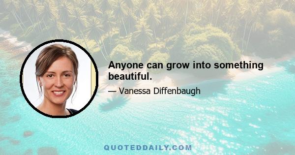 Anyone can grow into something beautiful.