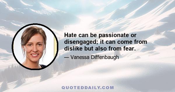 Hate can be passionate or disengaged; it can come from dislike but also from fear.