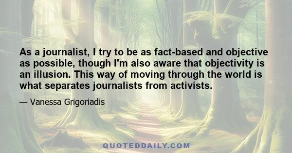 As a journalist, I try to be as fact-based and objective as possible, though I'm also aware that objectivity is an illusion. This way of moving through the world is what separates journalists from activists.