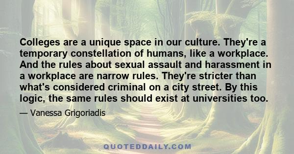 Colleges are a unique space in our culture. They're a temporary constellation of humans, like a workplace. And the rules about sexual assault and harassment in a workplace are narrow rules. They're stricter than what's